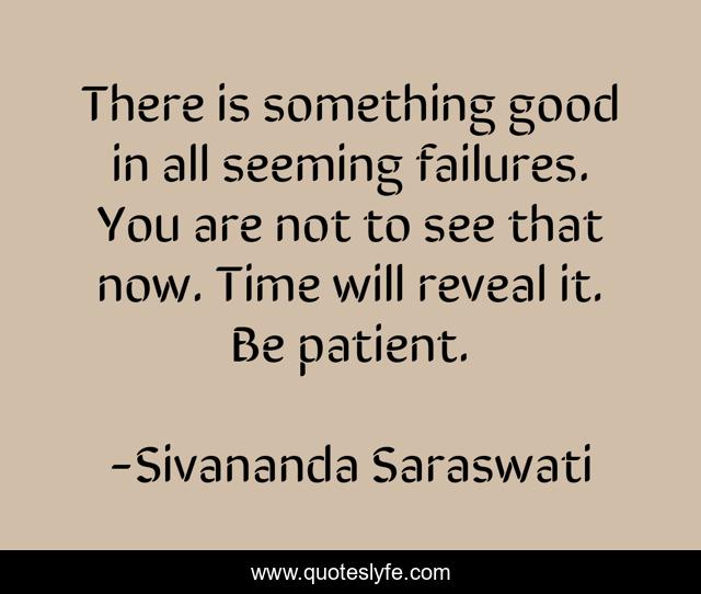 There is something good in all seeming failures. You are not to see that now. Time will reveal it. Be patient.