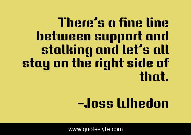 There’s a fine line between support and stalking and let’s all stay on the right side of that.