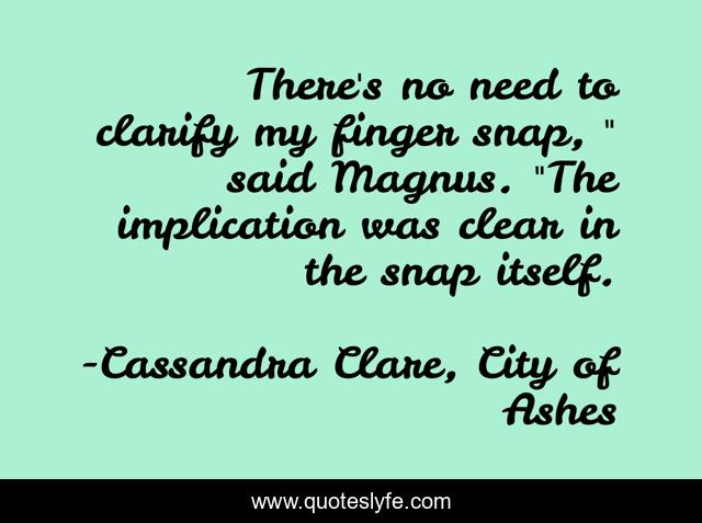 There's no need to clarify my finger snap, 