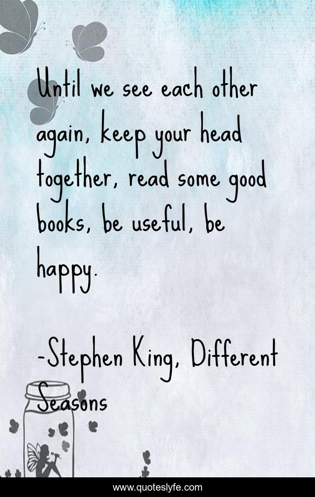 Until we see each other again, keep your head together, read some good books, be useful, be happy.