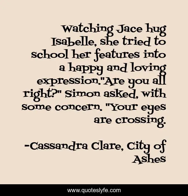Watching Jace hug Isabelle, she tried to school her features into a happy and loving expression.