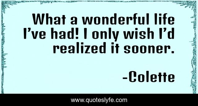 What a wonderful life I’ve had! I only wish I’d realized it sooner.