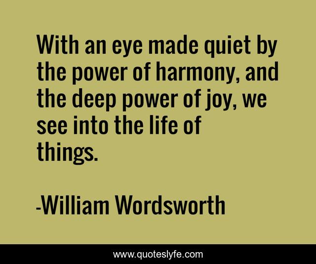 With an eye made quiet by the power of harmony, and the deep power of joy, we see into the life of things.
