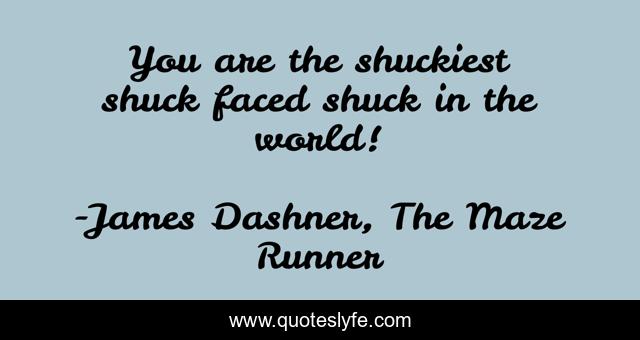 You are the shuckiest shuck faced shuck in the world!