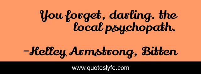 You forget, darling. the local psychopath.