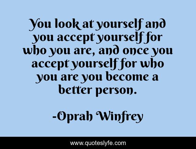 You look at yourself and you accept yourself for who you are, and once you accept yourself for who you are you become a better person.