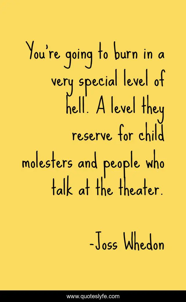 You're going to burn in a very special level of hell. A level they reserve for child molesters and people who talk at the theater.