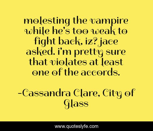 molesting the vampire while he's too weak to fight back, iz? jace asked. i'm pretty sure that violates at least one of the accords.