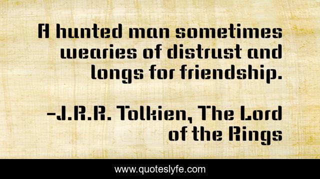 A hunted man sometimes wearies of distrust and longs for friendship.