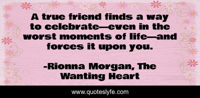 A true friend finds a way to celebrate—even in the worst moments of life—and forces it upon you.