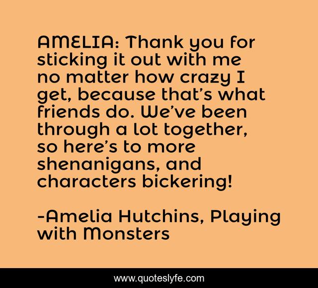 AMELIA: Thank you for sticking it out with me no matter how crazy I get, because that’s what friends do. We’ve been through a lot together, so here’s to more shenanigans, and characters bickering!