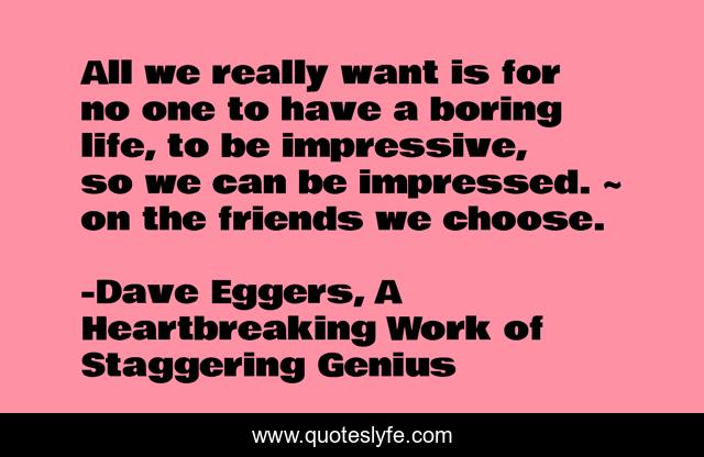 All we really want is for no one to have a boring life, to be impressive, so we can be impressed. ~ on the friends we choose.