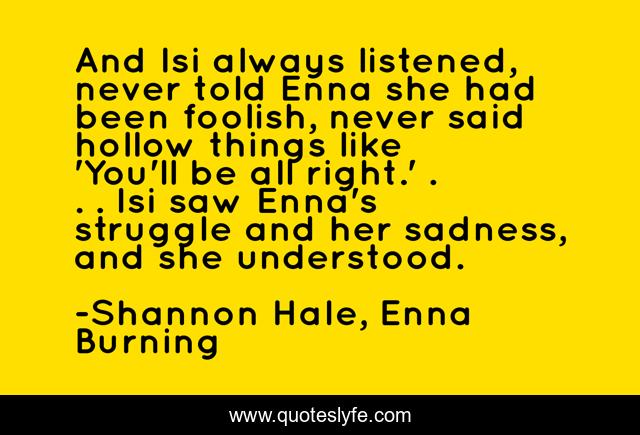 And Isi always listened, never told Enna she had been foolish, never said hollow things like 'You'll be all right.' . . . Isi saw Enna's struggle and her sadness, and she understood.