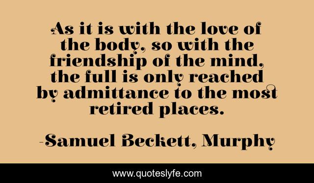 As it is with the love of the body, so with the friendship of the mind, the full is only reached by admittance to the most retired places.