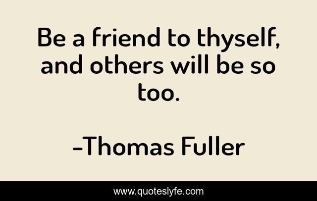 Be a friend to thyself, and others will be so too.