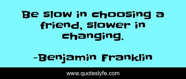 Be slow in choosing a friend, slower in changing.