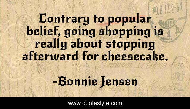 Contrary to popular belief, going shopping is really about stopping afterward for cheesecake.