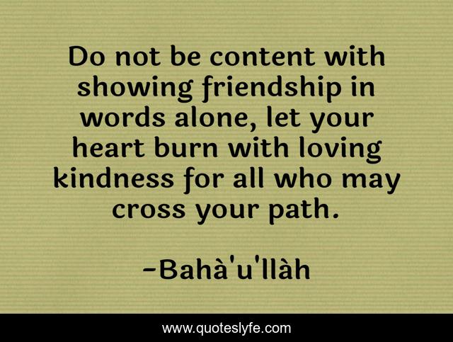Do not be content with showing friendship in words alone, let your heart burn with loving kindness for all who may cross your path.