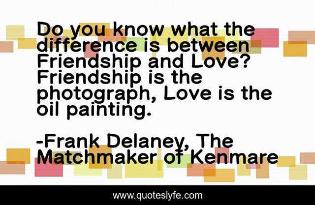 Do you know what the difference is between Friendship and Love? Friendship is the photograph, Love is the oil painting.