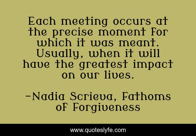 Each meeting occurs at the precise moment for which it was meant. Usually, when it will have the greatest impact on our lives.