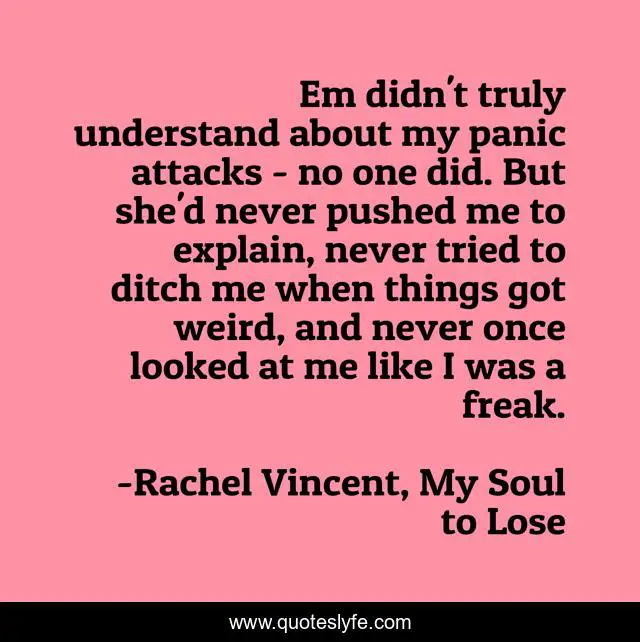 Em didn't truly understand about my panic attacks - no one did. But she'd never pushed me to explain, never tried to ditch me when things got weird, and never once looked at me like I was a freak.