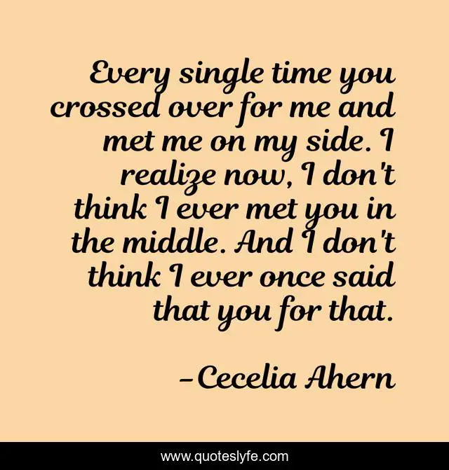 Every single time you crossed over for me and met me on my side. I realize now, I don't think I ever met you in the middle. And I don't think I ever once said that you for that.