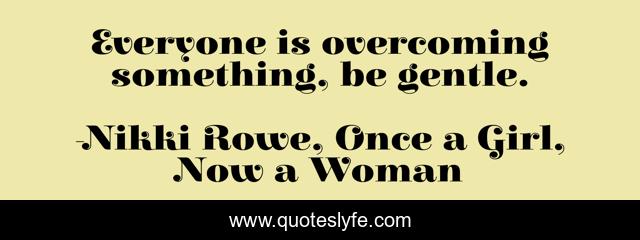Everyone is overcoming something, be gentle.