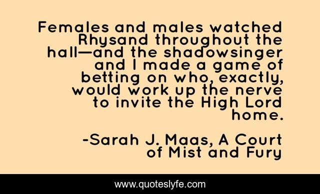 Females and males watched Rhysand throughout the hall—and the shadowsinger and I made a game of betting on who, exactly, would work up the nerve to invite the High Lord home.