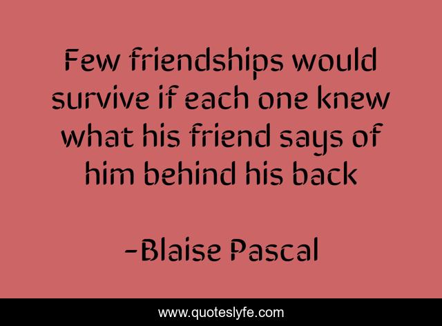 Few friendships would survive if each one knew what his friend says of him behind his back