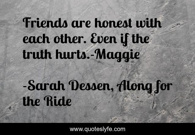 Friends are honest with each other. Even if the truth hurts.-Maggie
