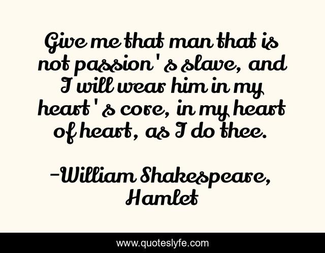 Give me that man that is not passion's slave, and I will wear him in my heart's core, in my heart of heart, as I do thee.