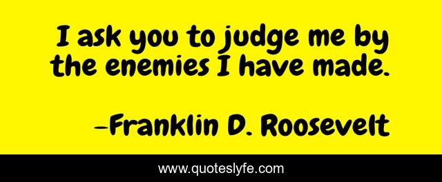 I ask you to judge me by the enemies I have made.