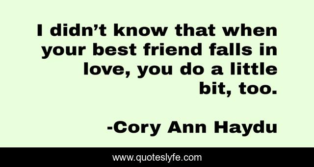 I didn’t know that when your best friend falls in love, you do a little bit, too.
