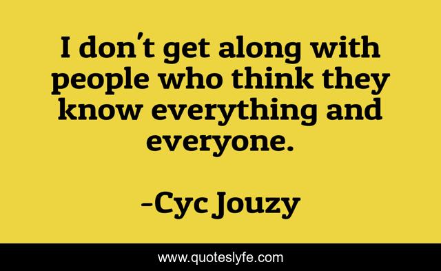 I don't get along with people who think they know everything and everyone.