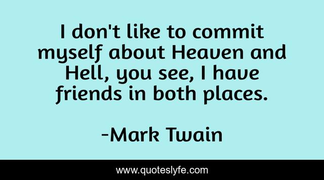 I don't like to commit myself about Heaven and Hell, you see, I have friends in both places.