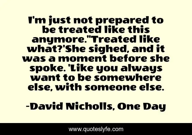 I'm just not prepared to be treated like this anymore.''Treated like what?'She sighed, and it was a moment before she spoke. 'Like you always want to be somewhere else, with someone else.