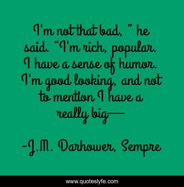 I'm not that bad, ” he said. “I'm rich, popular. I have a sense of humor. I'm good looking, and not to mention I have a really big—