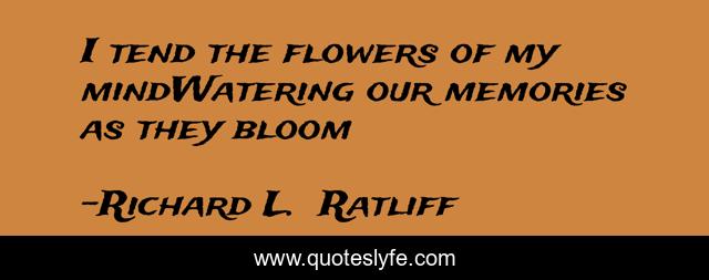 I tend the flowers of my mindWatering our memories as they bloom