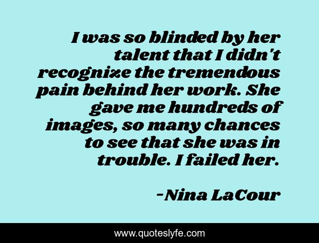 I was so blinded by her talent that I didn't recognize the tremendous pain behind her work. She gave me hundreds of images, so many chances to see that she was in trouble. I failed her.