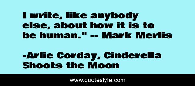 I write, like anybody else, about how it is to be human.