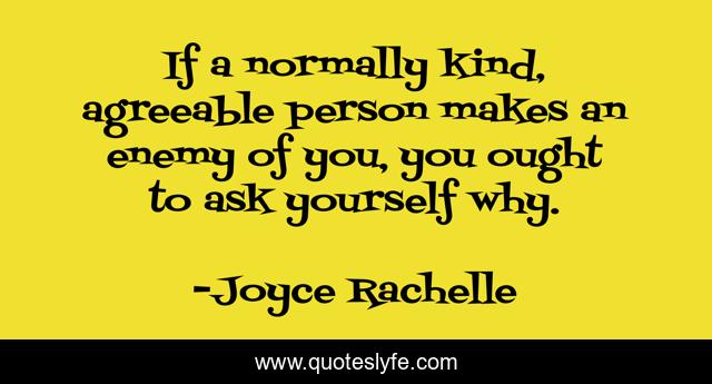 If a normally kind, agreeable person makes an enemy of you, you ought to ask yourself why.