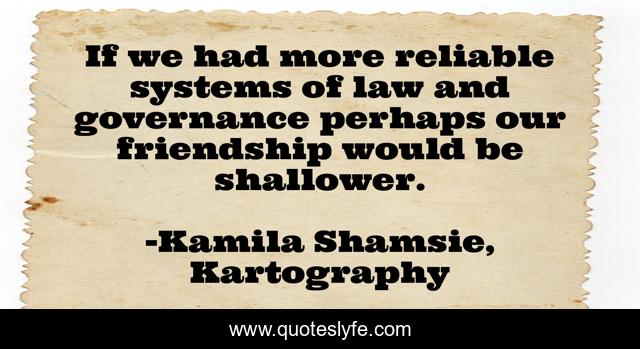 If we had more reliable systems of law and governance perhaps our friendship would be shallower.