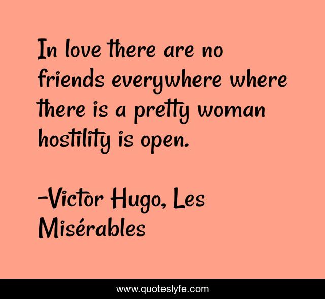 In love there are no friends everywhere where there is a pretty woman hostility is open.