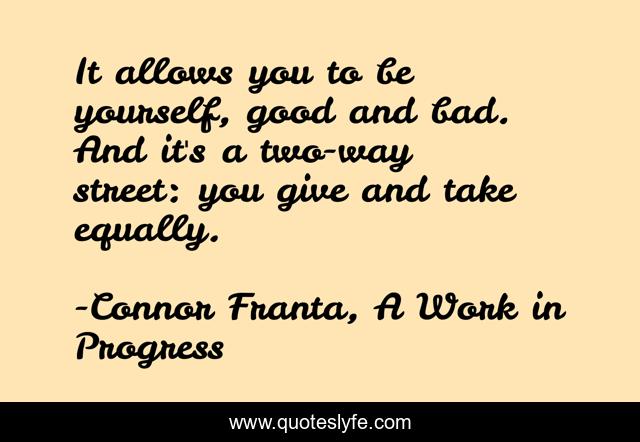 It allows you to be yourself, good and bad. And it's a two-way street: you give and take equally.