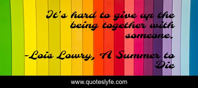 It's hard to give up the being together with someone.