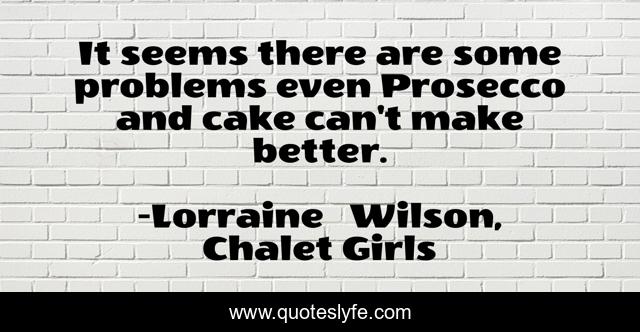 It seems there are some problems even Prosecco and cake can't make better.