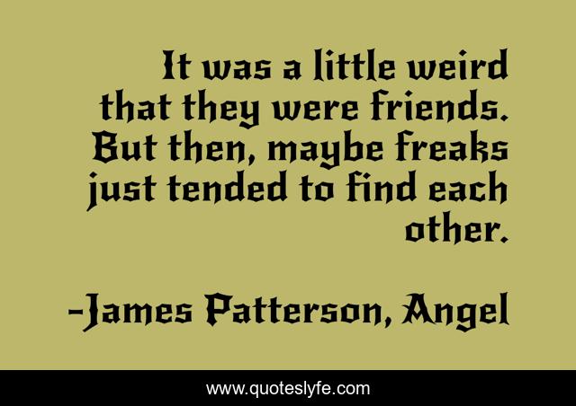 It was a little weird that they were friends. But then, maybe freaks just tended to find each other.