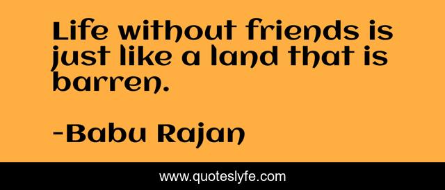 Life without friends is just like a land that is barren.