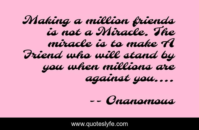 Making a million friends is not a Miracle. The miracle is to make A Friend who will stand by you when millions are against you....