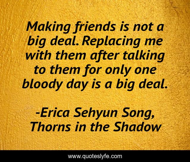 Making friends is not a big deal. Replacing me with them after talking to them for only one bloody day is a big deal.